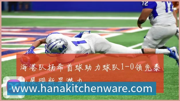 海港队杨希首球助力球队1-0领先泰山展现新星潜力