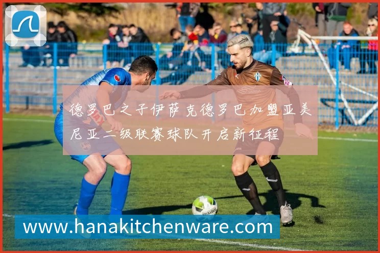 德罗巴之子伊萨克德罗巴加盟亚美尼亚二级联赛球队开启新征程
