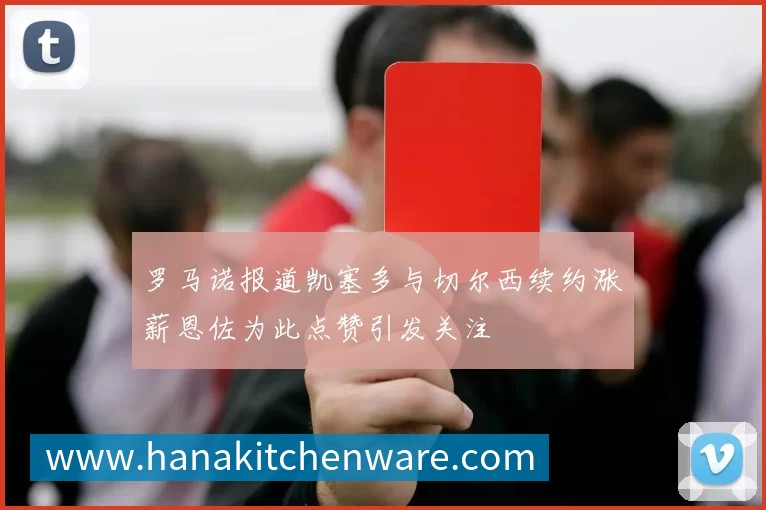 罗马诺报道凯塞多与切尔西续约涨薪恩佐为此点赞引发关注