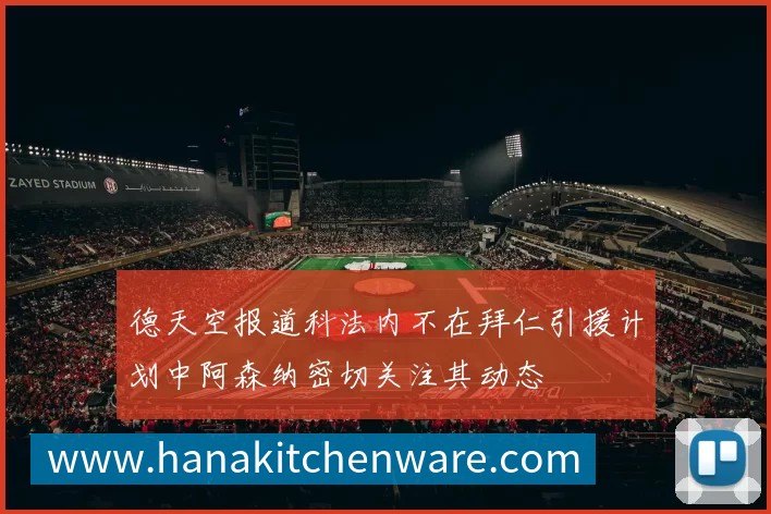 德天空报道科法内不在拜仁引援计划中阿森纳密切关注其动态