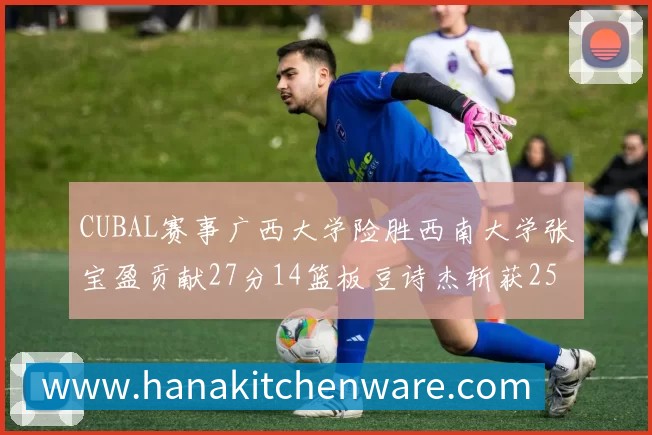 CUBAL赛事广西大学险胜西南大学张宝盈贡献27分14篮板豆诗杰斩获25分