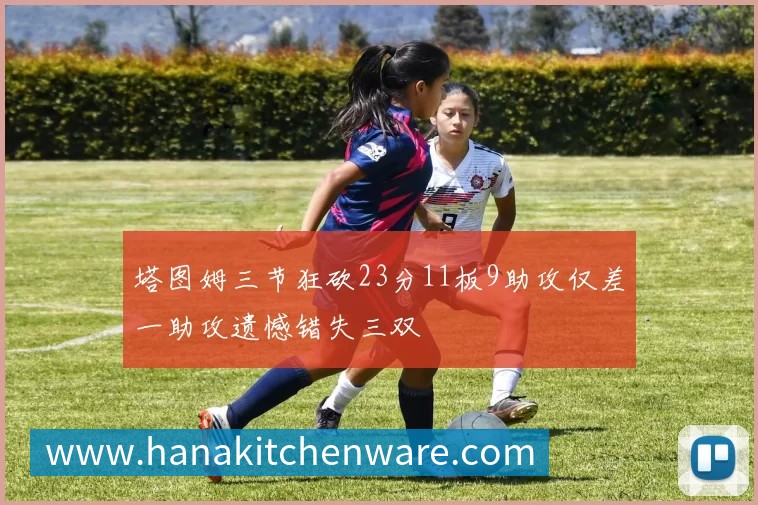 塔图姆三节狂砍23分11板9助攻仅差一助攻遗憾错失三双